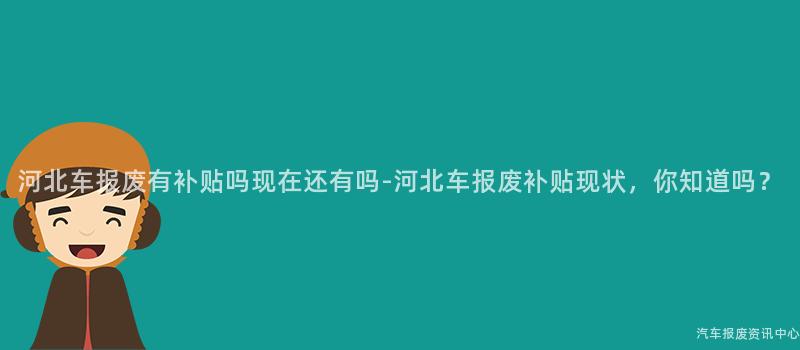 河北车报废有补贴吗现在还有吗-河北车报废补贴现状，你知道吗？