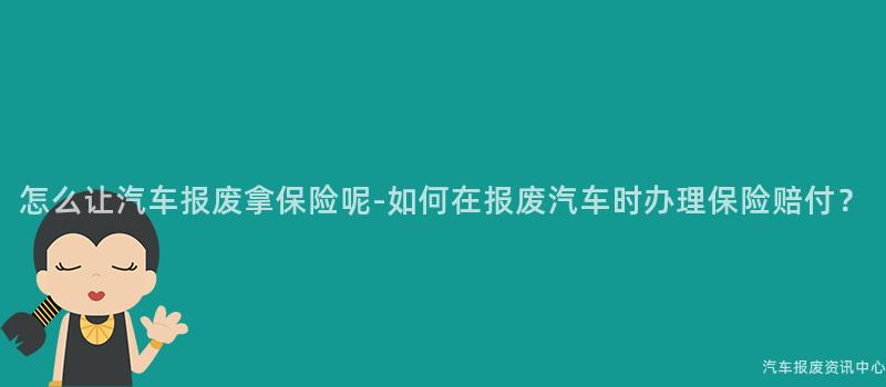 怎么让汽车报废拿保险呢-如何在报废汽车时办理保险赔付？