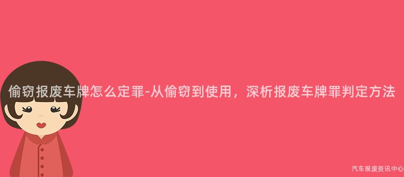 偷窃报废车牌怎么定罪-从偷窃到使用，深析报废车牌罪判定方法