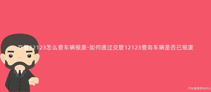 交管12123怎么查车辆报废-如何通过交管12123查询车辆是否已报废