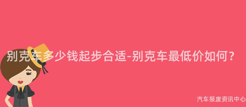 别克车多少钱起步合适-别克车最低价如何？