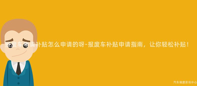 报废车申请补贴怎么申请的呀-报废车补贴申请指南，让你轻松补贴！