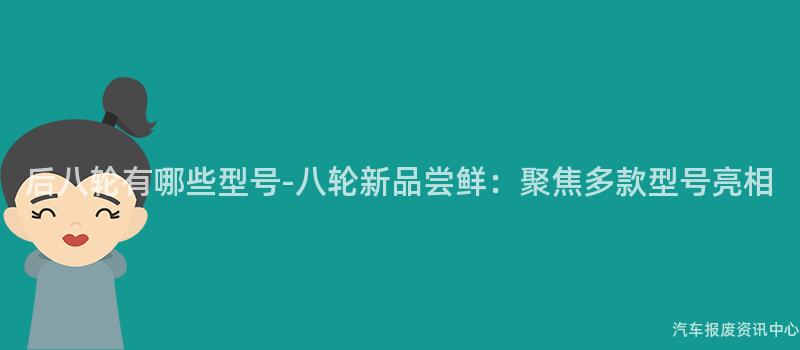 后八轮有哪些型号-八轮新品尝鲜：聚焦多款型号亮相