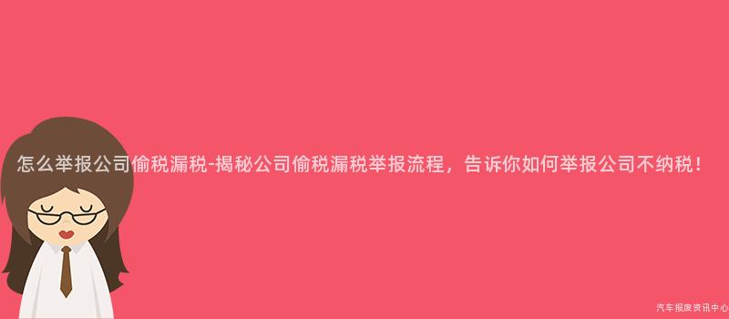 怎么举报公司偷税漏税-揭秘公司偷税漏税举报流程，告诉你如何举报公司不纳税！