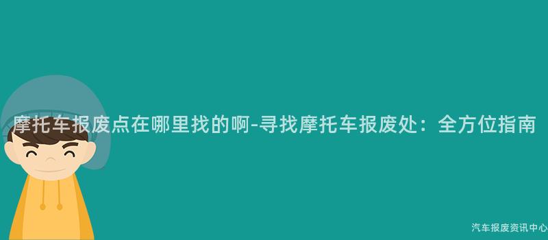 摩托车报废点在哪里找的啊-寻找摩托车报废处：全方位指南