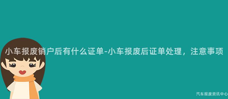 小车报废销户后有什么证单-小车报废后证单处理，注意事项