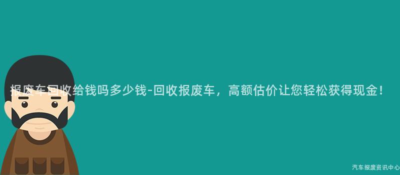报废车回收给钱吗多少钱-回收报废车，高额估价让您轻松获得现金！