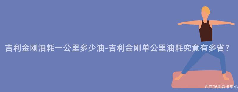 吉利金刚油耗一公里多少油-吉利金刚单公里油耗究竟有多省？