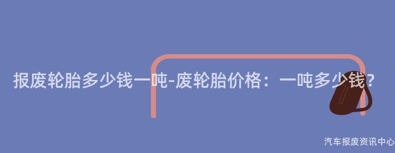 报废轮胎多少钱一吨-废轮胎价格：一吨多少钱？