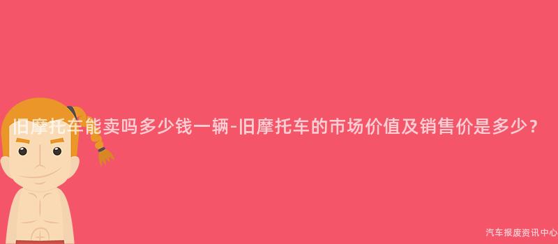 旧摩托车能卖吗多少钱一辆-旧摩托车的市场价值及销售价是多少？