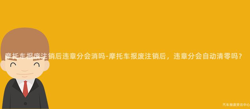 摩托车报废注销后违章分会消吗-摩托车报废注销后，违章分会自动清零吗？