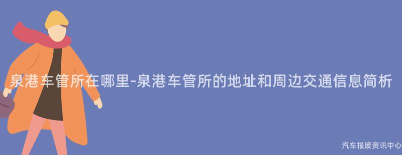 泉港车管所在哪里-泉港车管所的地址和周边交通信息简析