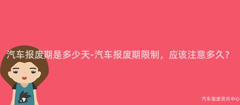 汽车报废期是多少天-汽车报废期限制，应该注意多久？