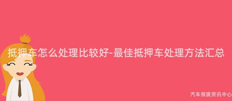 抵押车怎么处理比较好-最佳抵押车处理方法汇总