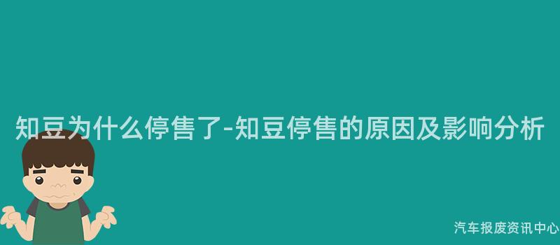 知豆为什么停售了-知豆停售的原因及影响分析