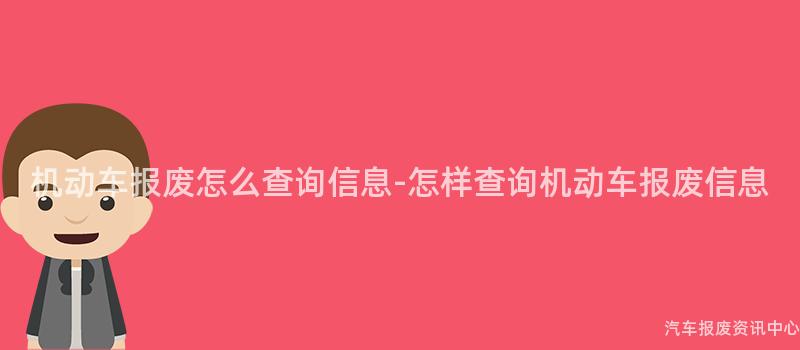 机动车报废怎么查询信息-怎样查询机动车报废信息