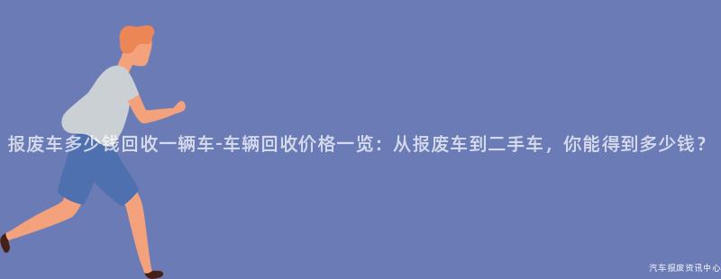 报废车多少钱回收一辆车-车辆回收价格一览：从报废车到二手车，你能得到多少钱？