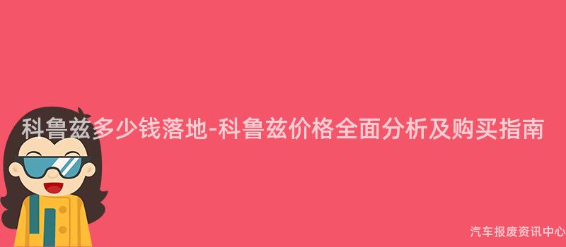 科鲁兹多少钱落地-科鲁兹价格全面分析及购买指南