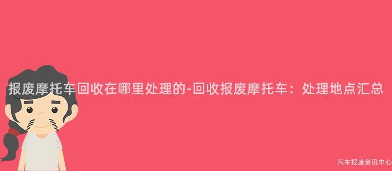 报废摩托车回收在哪里处理的-回收报废摩托车：处理地点汇总