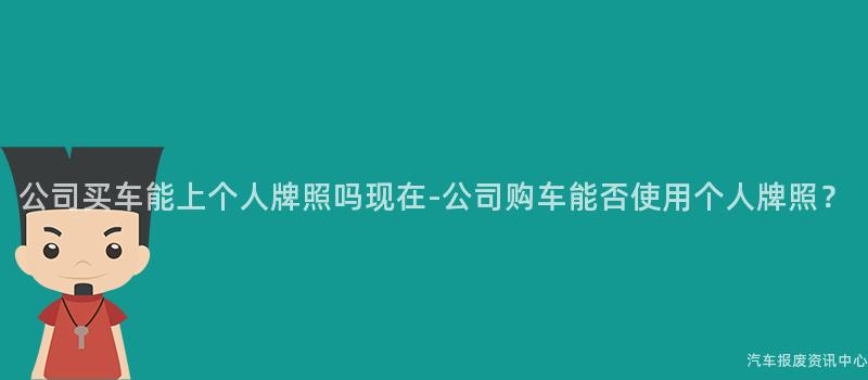 公司买车能上个人牌照吗现在-公司购车能否使用个人牌照？
