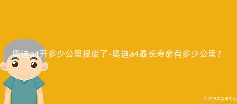 奥迪a4开多少公里报废了-奥迪a4最长寿命有多少公里？