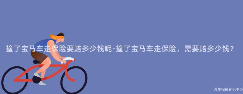 撞了宝马车走保险要赔多少钱呢-撞了宝马车走保险，需要赔多少钱？