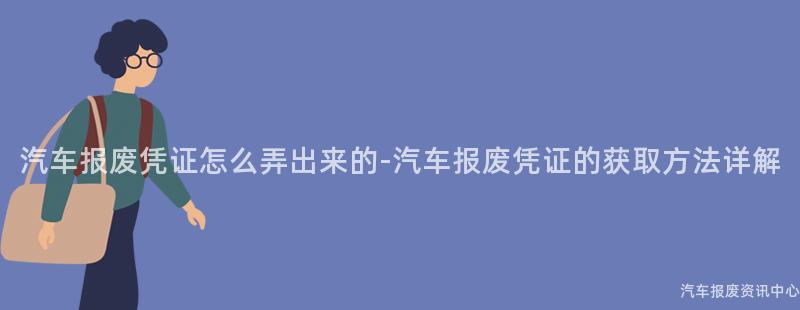汽车报废凭证怎么弄出来的-汽车报废凭证的获取方法详解