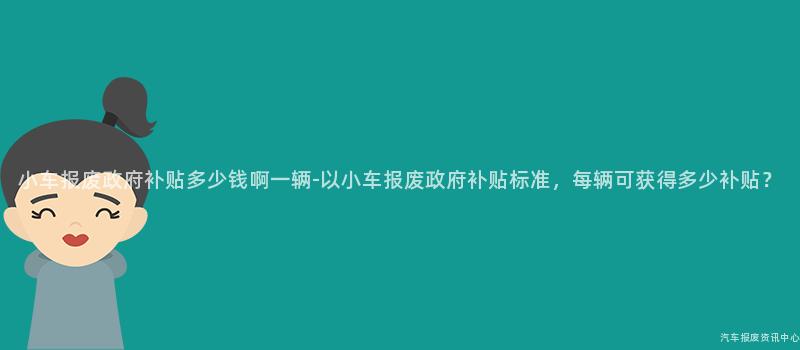小车报废政府补贴多少钱啊一辆-以小车报废政府补贴标准，每辆可获得多少补贴？