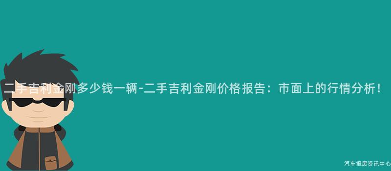 二手吉利金刚多少钱一辆-二手吉利金刚价格报告：市面上的行情分析！