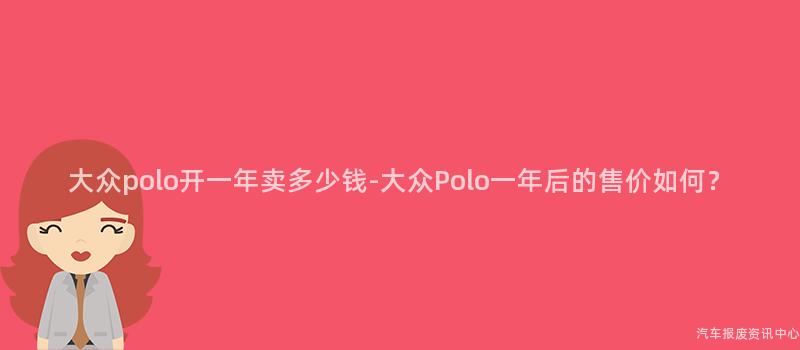大众polo开一年卖多少钱-大众Polo一年后的售价如何？
