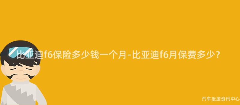 比亚迪f6保险多少钱一个月-比亚迪f6月保费多少？