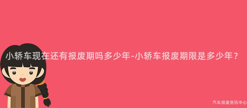 小轿车现在还有报废期吗多少年-小轿车报废期限是多少年？