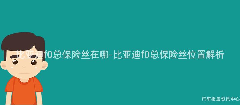 比亚迪f0总保险丝在哪-比亚迪f0总保险丝位置解析