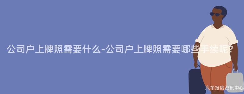 公司户上牌照需要什么-公司户上牌照需要哪些手续呢？