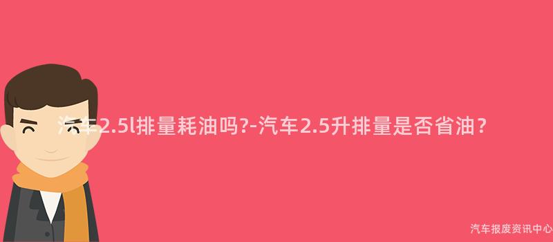 汽车2.5l排量耗油吗?-汽车2.5升排量是否省油？