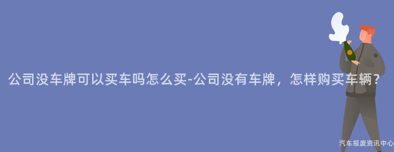 公司没车牌可以买车吗怎么买-公司没有车牌，怎样购买车辆？