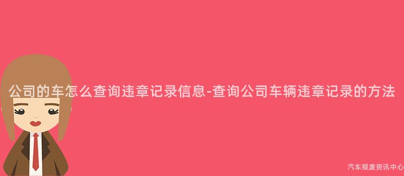 公司的车怎么查询违章记录信息-查询公司车辆违章记录的方法