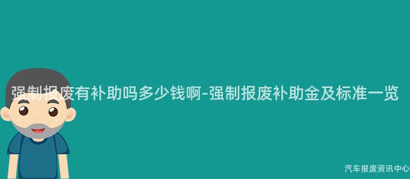 强制报废有补助吗多少钱啊-强制报废补助金及标准一览