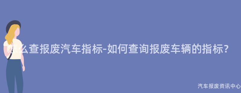 怎么查报废汽车指标-如何查询报废车辆的指标？
