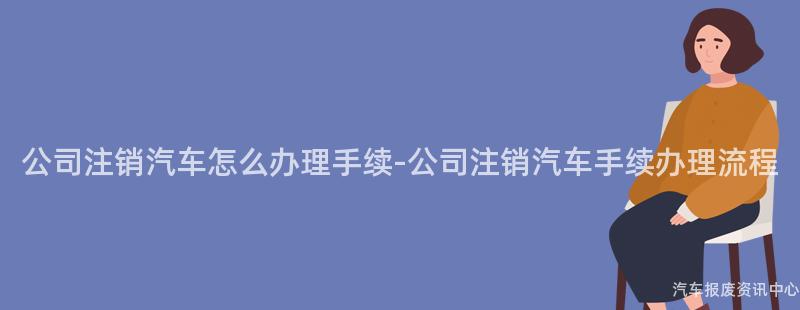 公司注销汽车怎么办理手续-公司注销汽车手续办理流程