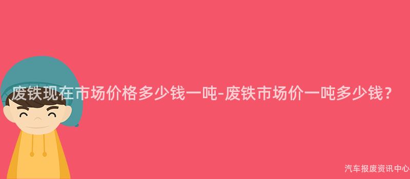 废铁现在市场价格多少钱一吨-废铁市场价一吨多少钱？