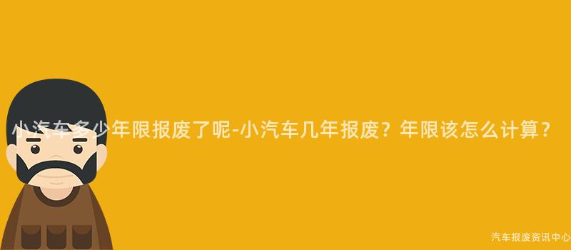 小汽车多少年限报废了呢-小汽车几年报废？年限该怎么计算？