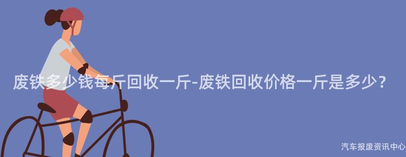 废铁多少钱每斤回收一斤-废铁回收价格一斤是多少？