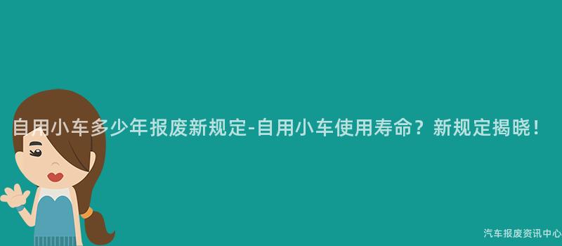 自用小车多少年报废新规定-自用小车使用寿命？新规定揭晓！