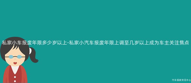 私家小车报废年限多少岁以上-私家小汽车报废年限上调至几岁以上成为车主关注焦点