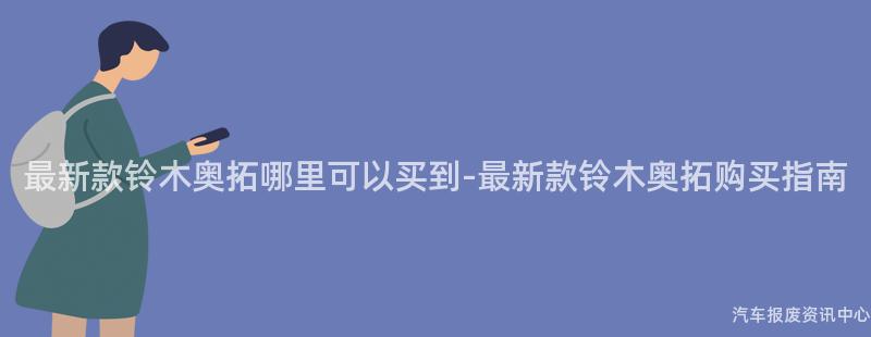 最新款铃木奥拓哪里可以买到-最新款铃木奥拓购买指南