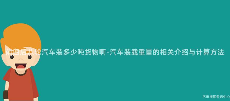 前四后八轮汽车装多少吨货物啊-汽车装载重量的相关介绍与计算方法