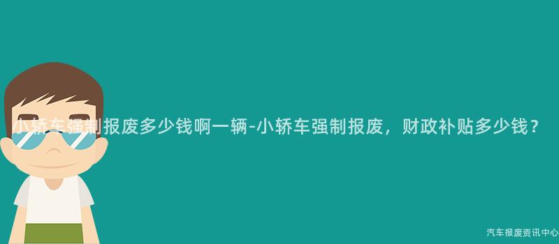 小轿车强制报废多少钱啊一辆-小轿车强制报废，财政补贴多少钱？