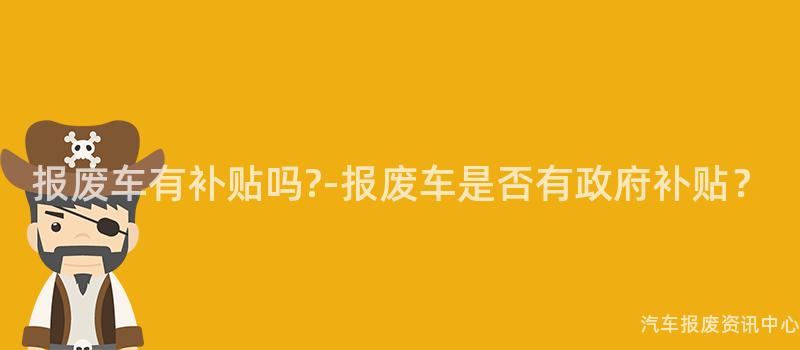 报废车有补贴吗?-报废车是否有政府补贴？