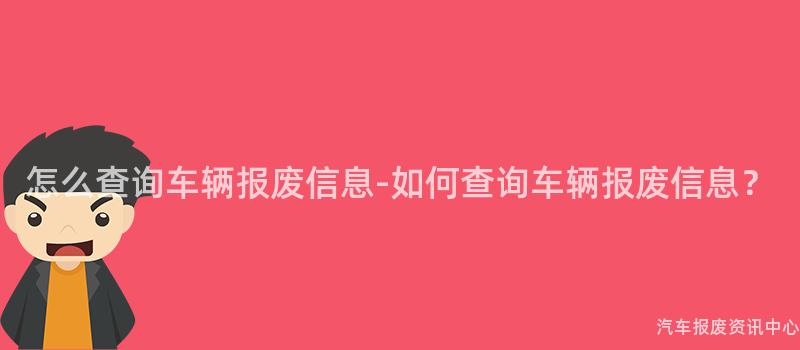 怎么查询车辆报废信息-如何查询车辆报废信息？